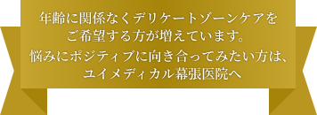 年齢に関係なくデリケートゾーンケアをご希望する方が増えています。悩みにポジティブに向き合ってみたい方は、ユイメディカル幕張医院へ