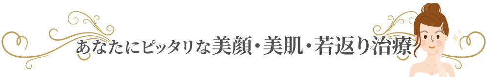 あなたにピッタリな美顔・美肌・若返り治療